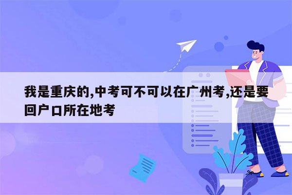 我是重庆的,中考可不可以在广州考,还是要回户口所在地考