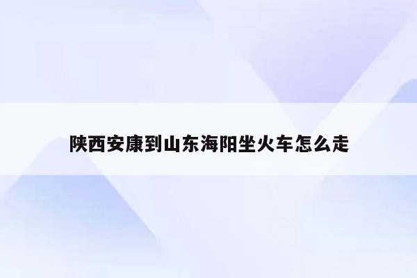 陕西安康到山东海阳坐火车怎么走