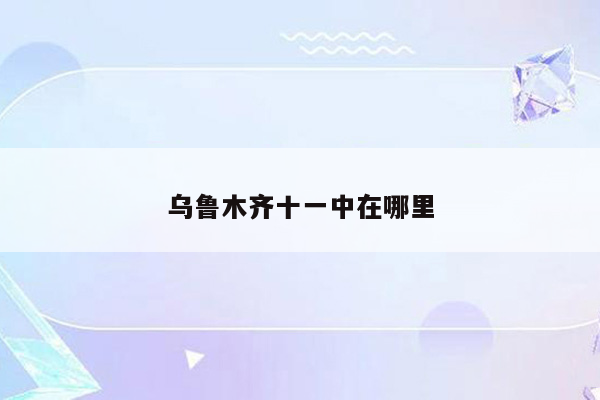 乌鲁木齐十一中在哪里