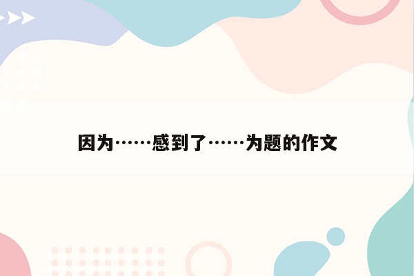 因为……感到了……为题的作文