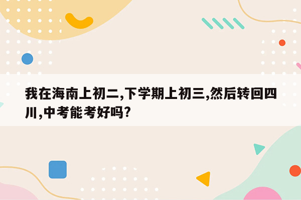 我在海南上初二,下学期上初三,然后转回四川,中考能考好吗?