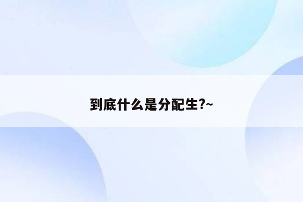 到底什么是分配生?~