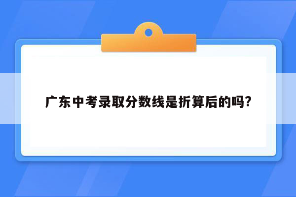 广东中考录取分数线是折算后的吗?
