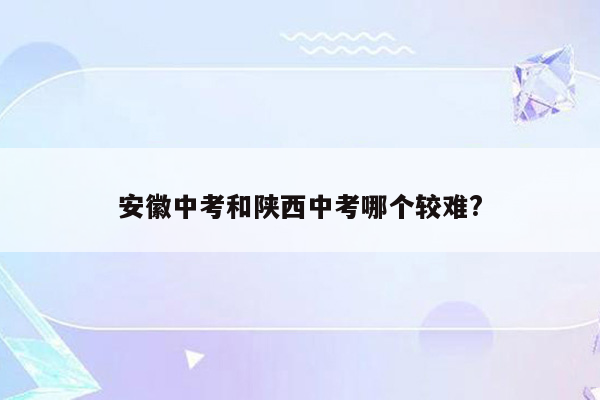 安徽中考和陕西中考哪个较难?