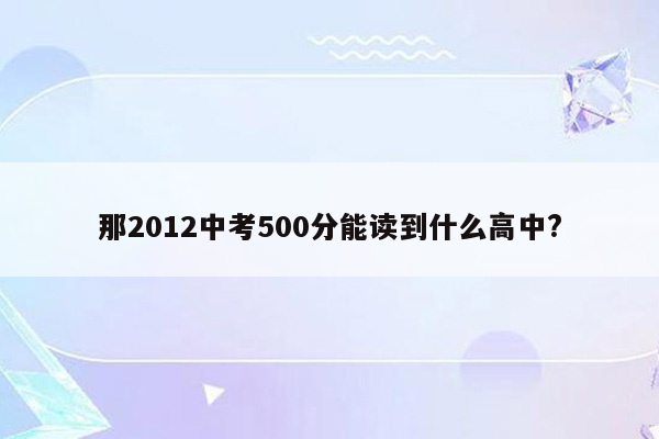 那2012中考500分能读到什么高中?