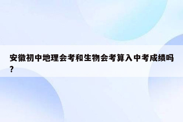 安徽初中地理会考和生物会考算入中考成绩吗?