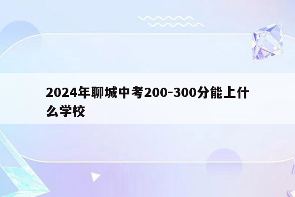 2024年聊城中考200-300分能上什么学校