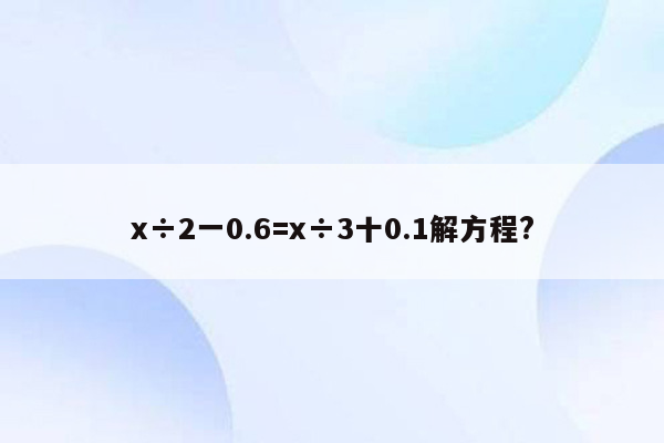 x÷2一0.6=x÷3十0.1解方程?