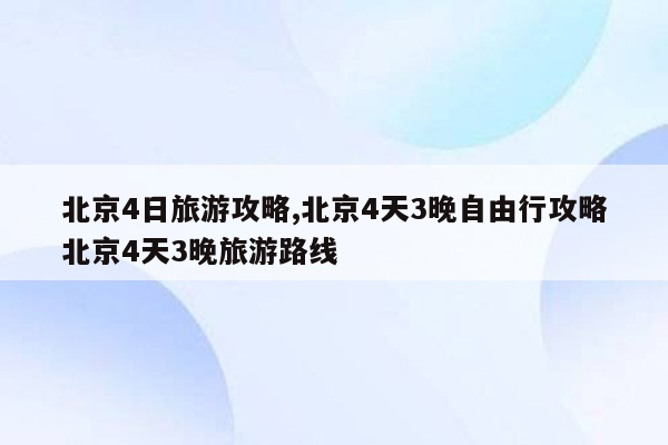 北京4日旅游攻略,北京4天3晚自由行攻略北京4天3晚旅游路线