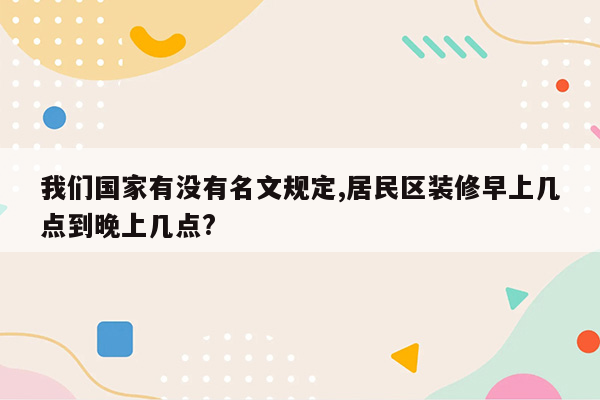 我们国家有没有名文规定,居民区装修早上几点到晚上几点?