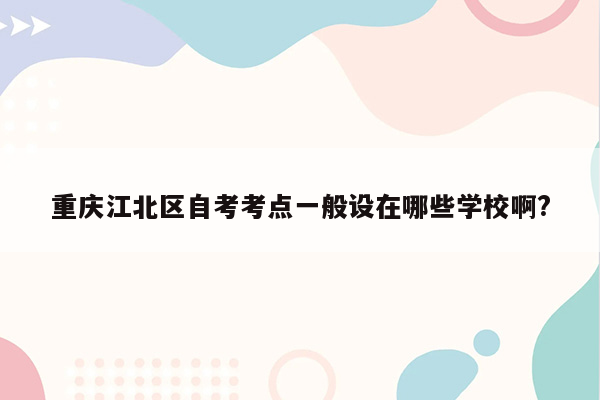 重庆江北区自考考点一般设在哪些学校啊?