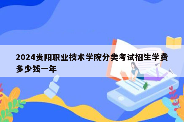 2024贵阳职业技术学院分类考试招生学费多少钱一年
