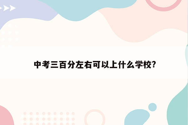 中考三百分左右可以上什么学校?