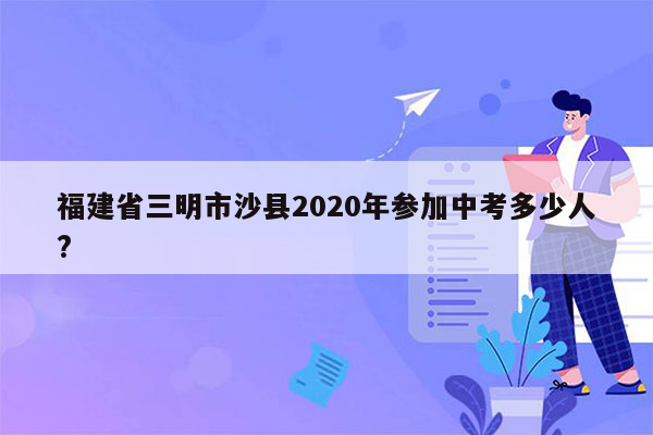 福建省三明市沙县2020年参加中考多少人?