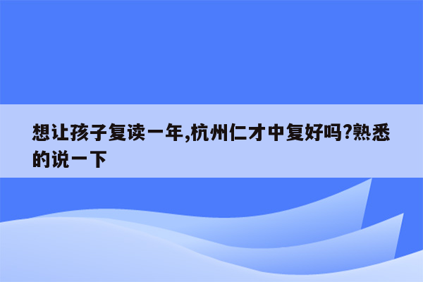 想让孩子复读一年,杭州仁才中复好吗?熟悉的说一下