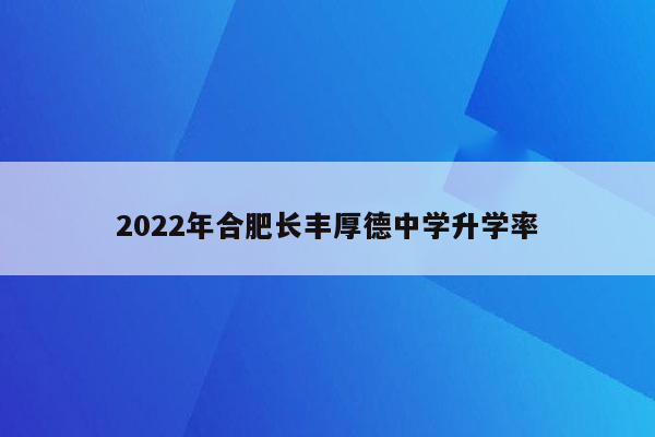 2022年合肥长丰厚德中学升学率