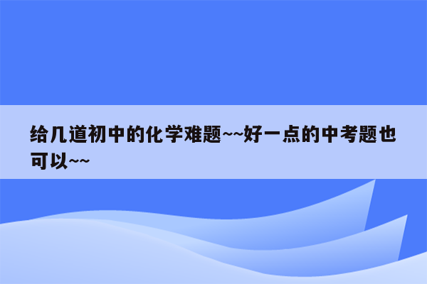 给几道初中的化学难题~~好一点的中考题也可以~~