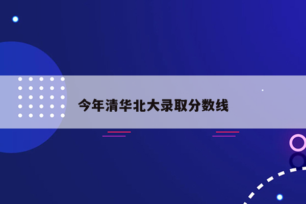 今年清华北大录取分数线