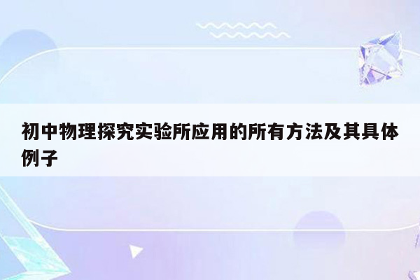 初中物理探究实验所应用的所有方法及其具体例子