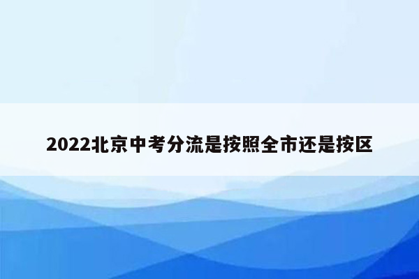 2022北京中考分流是按照全市还是按区