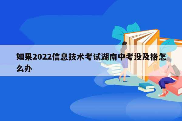 如果2022信息技术考试湖南中考没及格怎么办