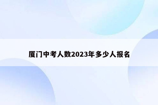 厦门中考人数2023年多少人报名