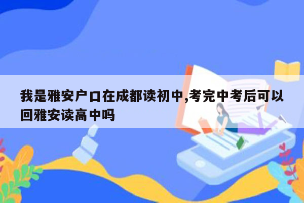 我是雅安户口在成都读初中,考完中考后可以回雅安读高中吗