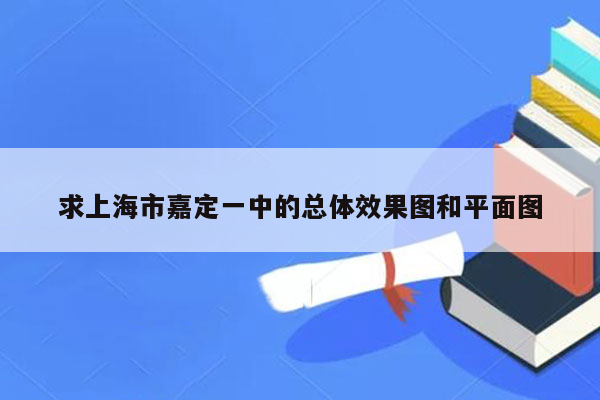 求上海市嘉定一中的总体效果图和平面图