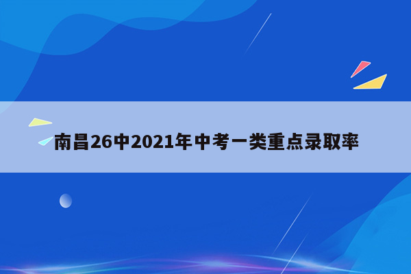 南昌26中2021年中考一类重点录取率