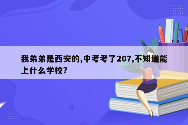 我弟弟是西安的,中考考了207,不知道能上什么学校?