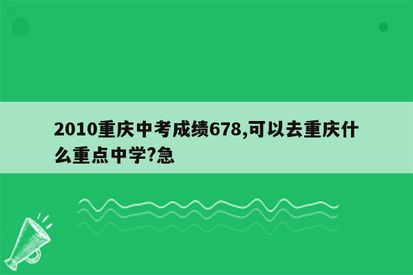 2010重庆中考成绩678,可以去重庆什么重点中学?急