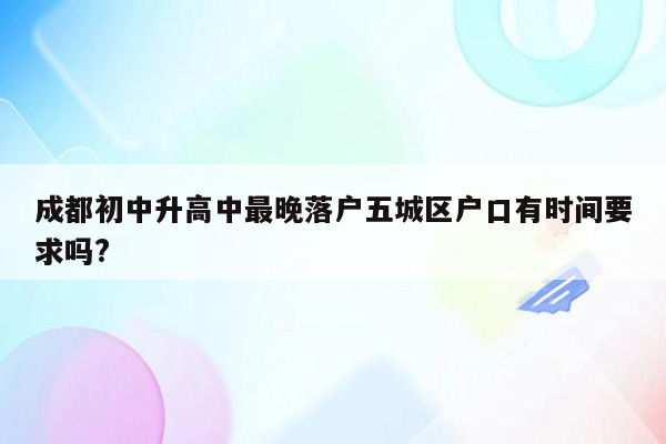 成都初中升高中最晚落户五城区户口有时间要求吗?