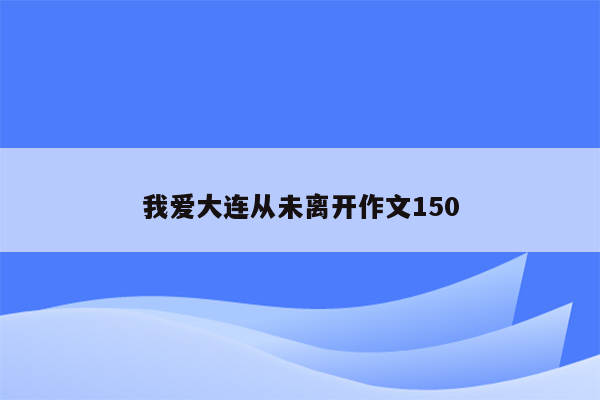 我爱大连从未离开作文150