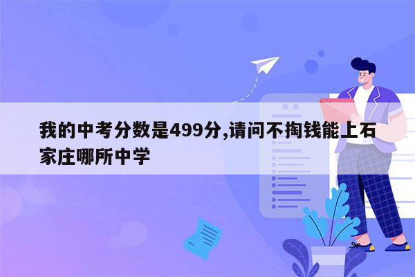 我的中考分数是499分,请问不掏钱能上石家庄哪所中学
