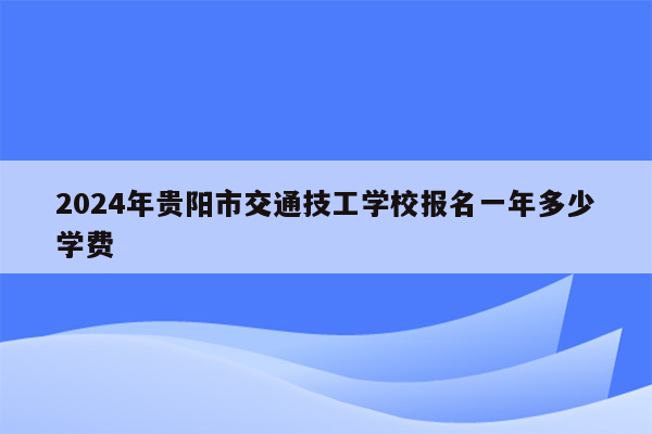 2024年贵阳市交通技工学校报名一年多少学费