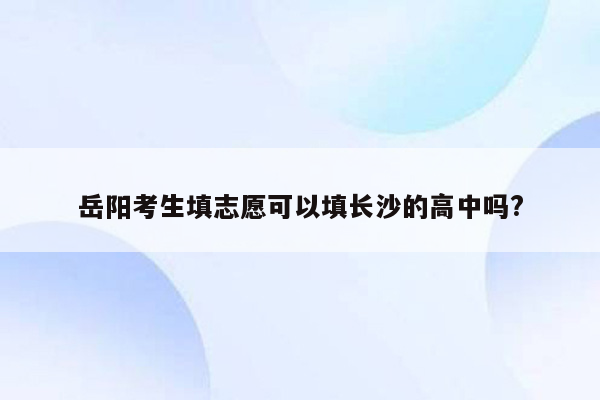 岳阳考生填志愿可以填长沙的高中吗?