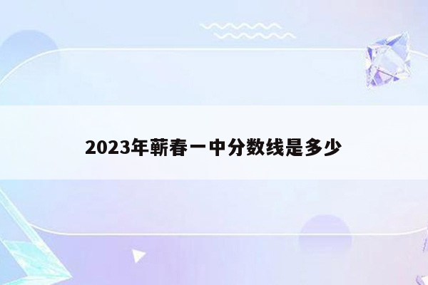 2023年蕲春一中分数线是多少
