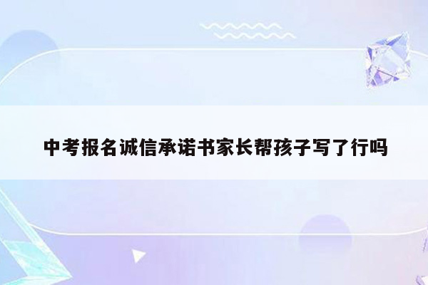 中考报名诚信承诺书家长帮孩子写了行吗