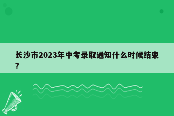 长沙市2023年中考录取通知什么时候结束?