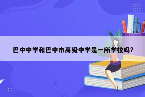 巴中中学和巴中市高级中学是一所学校吗?