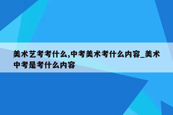 美术艺考考什么,中考美术考什么内容_美术中考是考什么内容