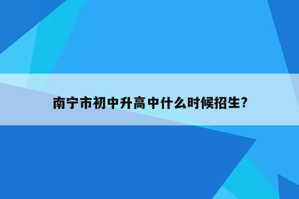 南宁市初中升高中什么时候招生?