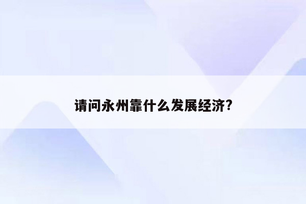 请问永州靠什么发展经济?