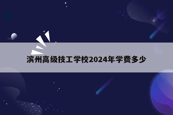 滨州高级技工学校2024年学费多少