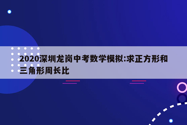 2020深圳龙岗中考数学模拟:求正方形和三角形周长比