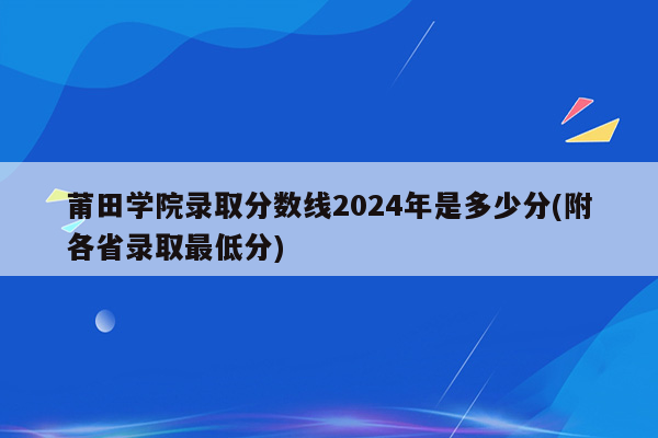 莆田学院录取分数线2024年是多少分(附各省录取最低分)