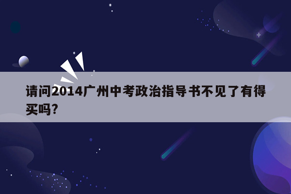 请问2014广州中考政治指导书不见了有得买吗?