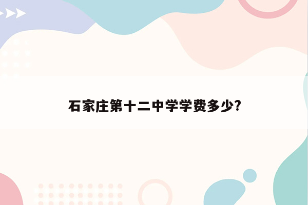 石家庄第十二中学学费多少?