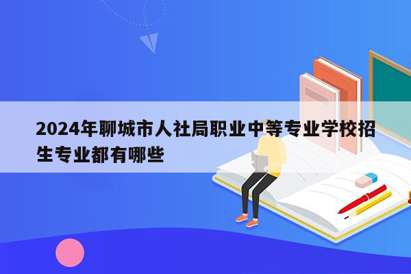 2024年聊城市人社局职业中等专业学校招生专业都有哪些