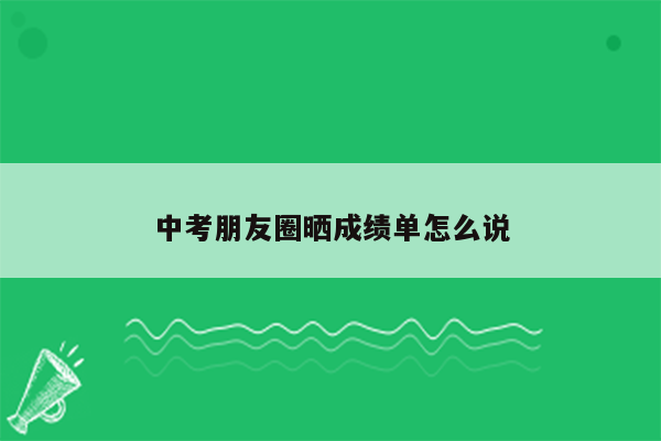 中考朋友圈晒成绩单怎么说